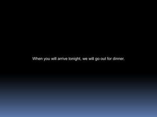When you will arrive tonight, we will go out for dinner. 