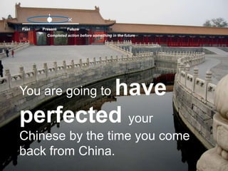 PastFuturePresentCompleted action before something in the futureYou are going to have perfected your Chinese by the time you come back from China.
