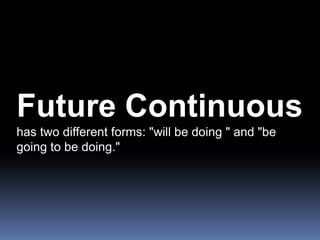Future Continuous has two different forms: "will be doing " and "be going to be doing." 