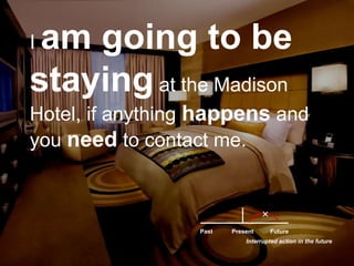 I am going to be staying at the Madison Hotel, if anything happensand you need to contact me.PastFuturePresentInterrupted action in the future