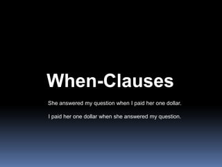 When-Clauses<br />She answered my question when I paid her one dollar.<br />I paid her one dollar when she answered my que...