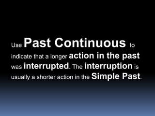 Use Past Continuous to indicate that a longer action in the past was interrupted. The interruption is usually a shorter ac...