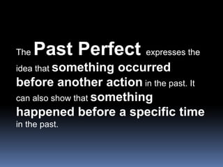 The Past Perfect expresses the idea that something occurred before another action in the past. It can also show that somet...