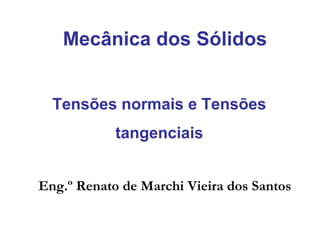 Tensões normais e Tensões
tangenciais
Mecânica dos Sólidos
Eng.º Renato de Marchi Vieira dos Santos
 