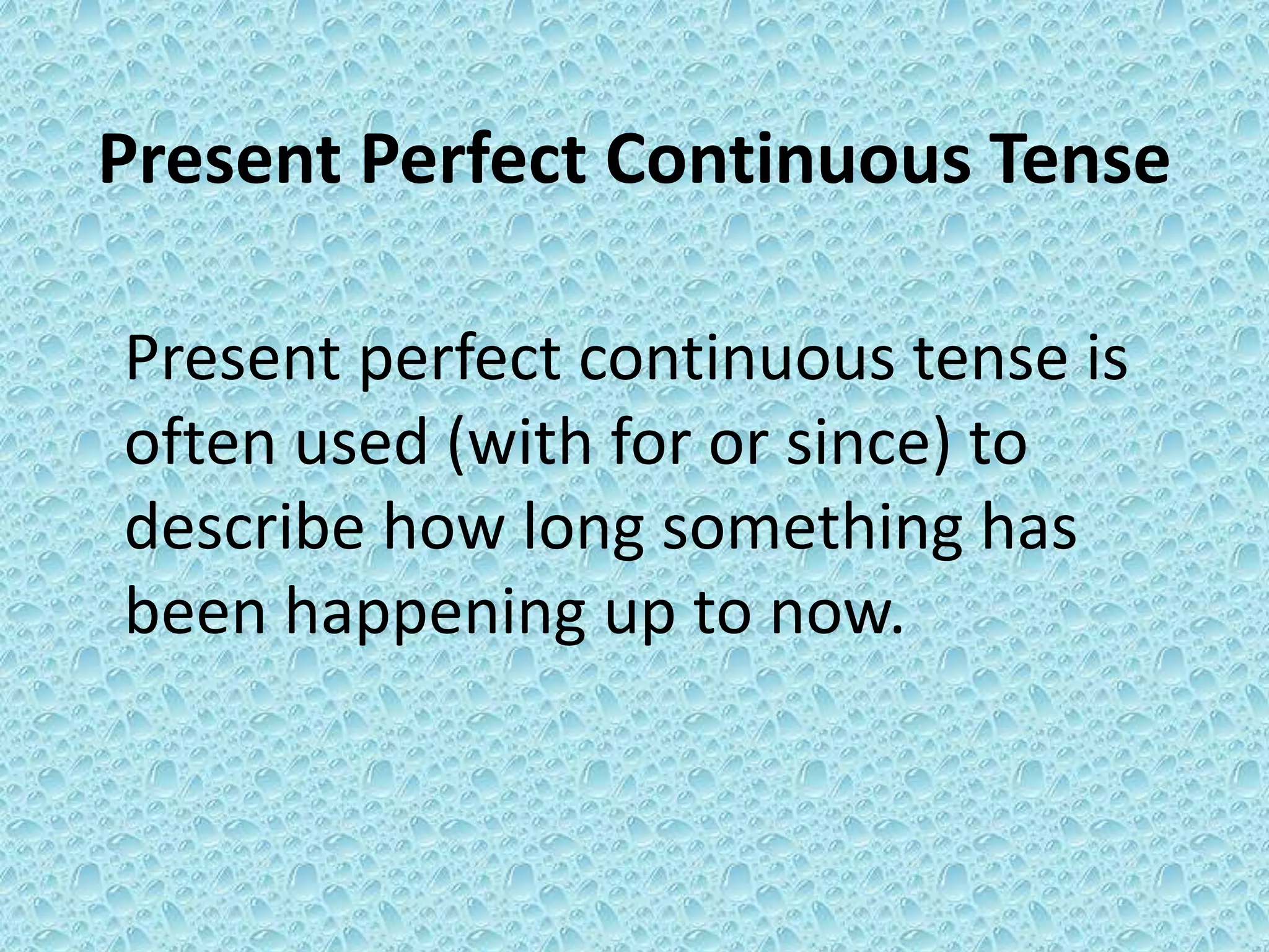 Present Perfect Continuous Tense 
Present perfect continuous tense is 
often used (with for or since) to 
describe how long something has 
been happening up to now. 
 