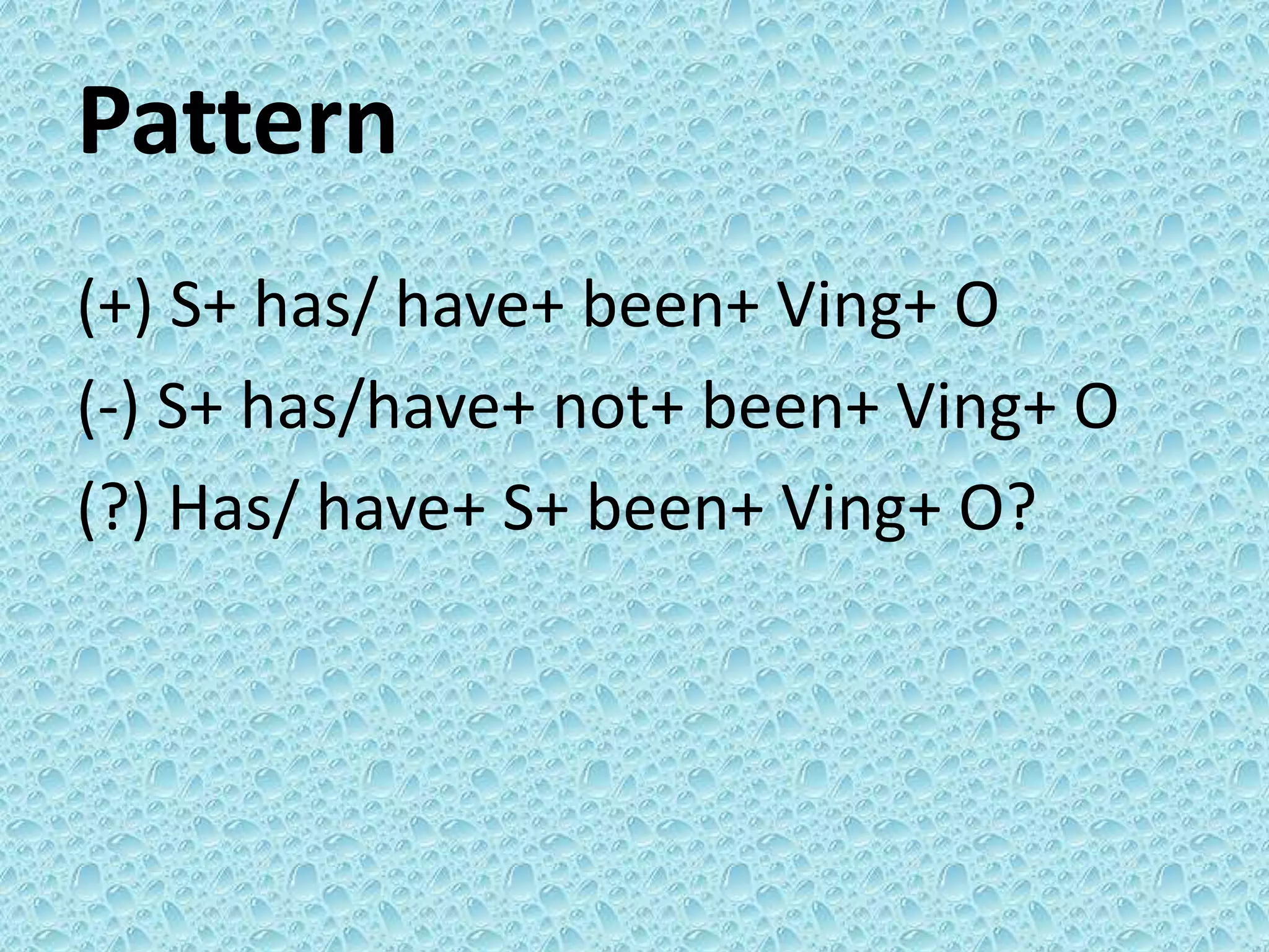 Pattern 
(+) S+ has/ have+ been+ Ving+ O 
(-) S+ has/have+ not+ been+ Ving+ O 
(?) Has/ have+ S+ been+ Ving+ O? 
 