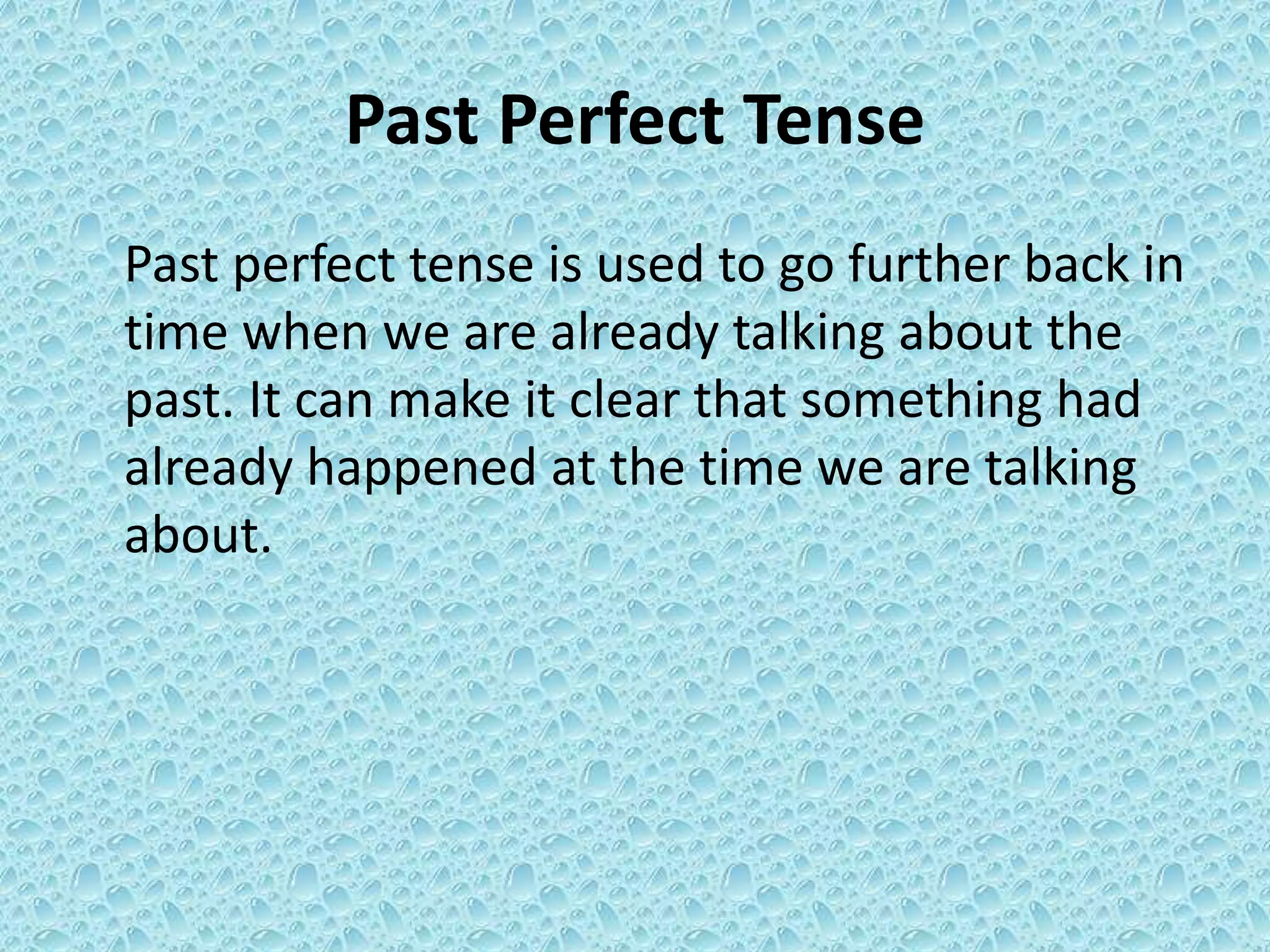 Past Perfect Tense 
Past perfect tense is used to go further back in 
time when we are already talking about the 
past. It can make it clear that something had 
already happened at the time we are talking 
about. 
 