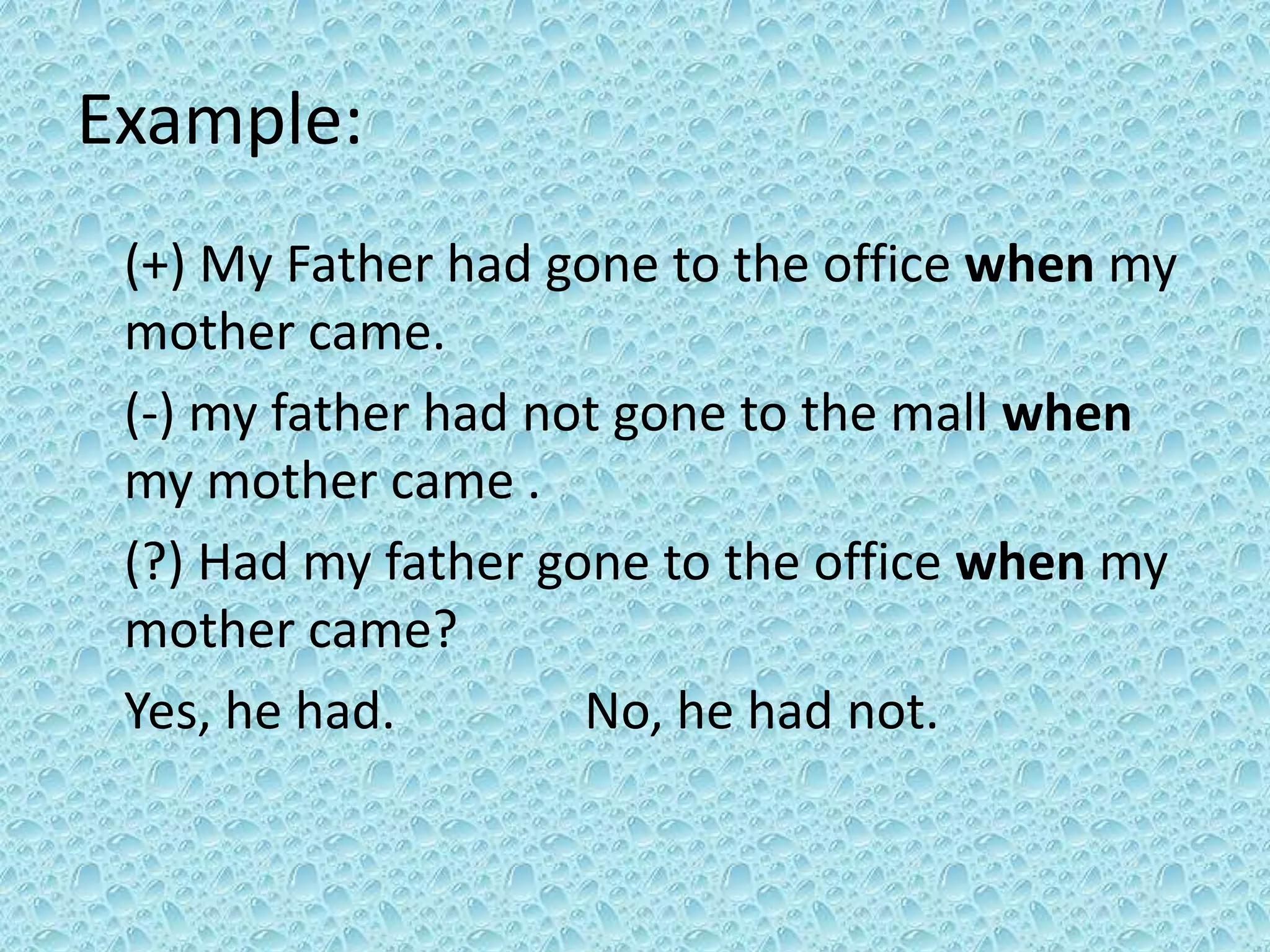 Example: 
(+) My Father had gone to the office when my 
mother came. 
(-) my father had not gone to the mall when 
my mother came . 
(?) Had my father gone to the office when my 
mother came? 
Yes, he had. No, he had not. 
 