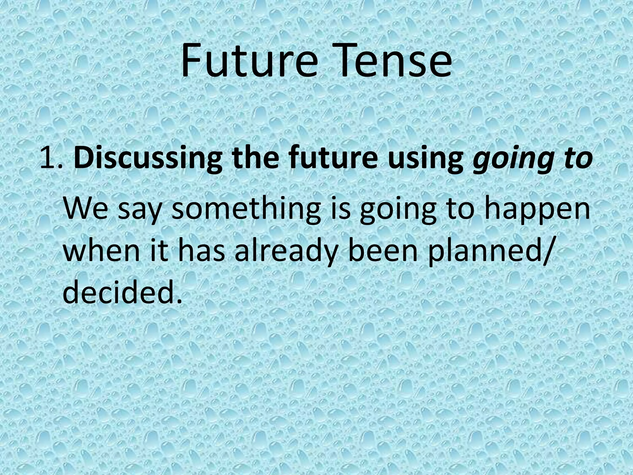 Future Tense 
1. Discussing the future using going to 
We say something is going to happen 
when it has already been planned/ 
decided. 
 