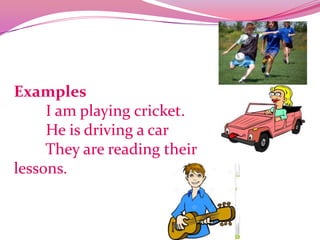 Examples
I am playing cricket.
He is driving a car
They are reading their
lessons.
 