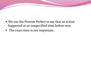  We use the Present Perfect to say that an action
happened at an unspecified time before now.
 The exact time is not important.
 