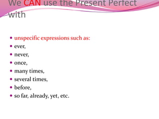 We CAN use the Present Perfect
with
 unspecific expressions such as:
 ever,
 never,
 once,
 many times,
 several times,
 before,
 so far, already, yet, etc.
 