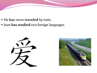  He has never traveled by train.
 Joan has studied two foreign languages.
 