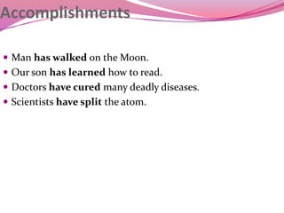 Accomplishments
 Man has walked on the Moon.
 Our son has learned how to read.
 Doctors have cured many deadly diseases.
 Scientists have split the atom.
 