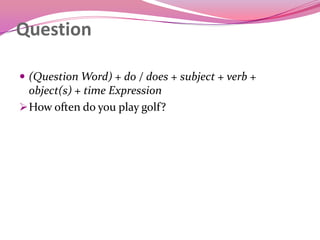 Question
 (Question Word) + do / does + subject + verb +
object(s) + time Expression
How often do you play golf?
 