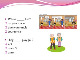  Where _____ live?
 do your uncle
 does your uncle
 your uncle
 They _____ play golf.
 not
 doesn't
 don't
 
