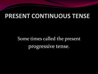 PRESENT CONTINUOUS TENSE
Some times called the present
progressive tense.
 