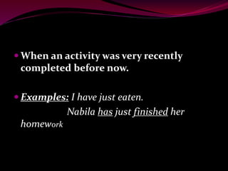  When an activity was very recently
completed before now.
 Examples: I have just eaten.
Nabila has just finished her
homework
 