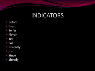 INDICATORS
 Before
 Ever
 So far
 Never
 Yet
 For
 Recently
 Just
 Since
 already
 