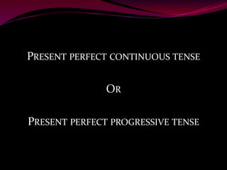 PRESENT PERFECT CONTINUOUS TENSE
OR
PRESENT PERFECT PROGRESSIVE TENSE
 