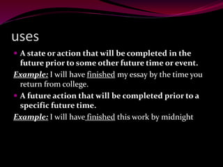 uses
 A state or action that will be completed in the
future prior to some other future time or event.
Example: I will have finished my essay by the time you
return from college.
 A future action that will be completed prior to a
specific future time.
Example: I will have finished this work by midnight
 