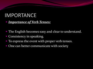 IMPORTANCE
 Importance of Verb Tenses:
 The English becomes easy and clear to understand.
 Consistency in speaking.
 To express the event with proper verb tenses.
 One can better communicate with society
 