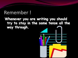 Remember !
Whenever you are writing you should
try to stay in the same tense all the
way through.
 