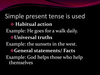 Simple present tense is used
 Habitual action
Example: He goes for a walk daily.
Universal truths
Example: the sunsets in the west.
General statements/ Facts
Example: God helps those who help
themselves
 