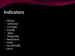 Indicators
 Always
 whenever
 everyday
 Usually
 often
 frequently
 Sometimes
 rarely
 occasionally
 never
 