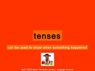 tenses
can be used to show when something happened
MALT ©2007 Smart– Interactive Lessons – Language, Grammar
 