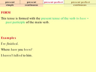 present simple present continuous present perfect present perfect continuous FORM This tense is formed with the  present tense of the verb  to have  +   past participle  of the main verb. Examples I’ ve finished. Where  have  you  been? I  haven’t talked  to him.   