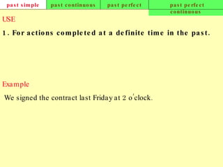 past simple past continuous past perfect past perfect continuous USE 1. For actions completed at a definite time in the past.   Example   We signed the contract last Friday at 2 o’clock.   