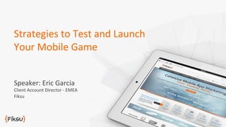 Strategies	
  to	
  Test	
  and	
  Launch	
  
Your	
  Mobile	
  Game	
  
Speaker:	
  Eric	
  Garcia	
  

Client	
  Account	
  Director	
  -­‐	
  EMEA	
  
Fiksu	
  

 