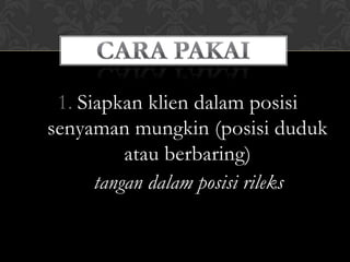 1. Siapkan klien dalam posisi
senyaman mungkin (posisi duduk
          atau berbaring)
      tangan dalam posisi rileks
 