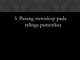 3. Pasang stetoskop pada
     telinga pemeriksa
 