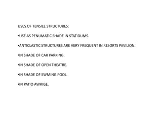 USES OF TENSILE STRUCTURES:
•USE AS PENUMATIC SHADE IN STATIDUMS.
•ANTICLASTIC STRUCTURES ARE VERY FREQUENT IN RESORTS PAVILION.
•IN SHADE OF CAR PARKING.
•IN SHADE OF OPEN THEATRE.
•IN SHADE OF SWMING POOL.
•IN PATIO AWRIGE.
 