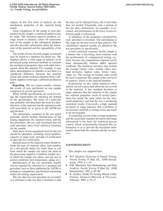 12 / Tensile Testing, Second Edition
outputs of this ﬁrst level of analysis are the
mechanical properties of the material being
tested.
Upon completion of the group of tests per-
formed on the sample, a statistical analysis may
be made. The statistical analysis produces av-
erage (mean or median) values for representa-
tion of the sample in the subsequent database
and also provides information about the unifor-
mity of the material and the repeatability of the
test.
The results of tests on each sample of material
may be stored in a database for future use. The
database allows a wide range of analyses to be
performed using statistical methods to correlate
the mechanical-properties data with other infor-
mation about the material. For example, it may
allow determination of whether or not there is a
signiﬁcant difference between the material
tested and similar material obtained from a dif-
ferent supplier or through a different production
path.
Reporting. The test report usually contains
the results of tests performed on one sample
composed of several specimens.
When ASTM speciﬁcations are used for test-
ing, the requirements for reporting are deﬁned
by the speciﬁcation. The needs of a particular
user probably will determine the form for iden-
tiﬁcation of the material, but the reported results
will most likely be as given in the ASTM test
speciﬁcation.
The information contained in the test report
generally should include identiﬁcation of the
testing equipment, the material tested, and the
test procedure; the raw and calculated data for
each specimen; and a brief statistical summary
for the sample.
Each piece of test equipment used for the test
should be identiﬁed, including serial numbers,
capacity or range used, and date of certiﬁcation
or date due for certiﬁcation.
Identiﬁcation of the material tested should in-
clude the type of material (alloy, part number,
etc.); the speciﬁc batch, lot, order, heat, or coil
from which the sample was taken; the point in
the processing sequence (condition, temper, etc.)
at which the sample was taken; and any test or
pretest conditions (test temperature, aging, etc.).
Identiﬁcation of the test procedure usually
will be reported by reference to a standard test
procedure such as those published by ASTM or
perhaps to a proprietary speciﬁcation originating
within the testing organization.
The raw data for each specimen are recorded,
or a reference to the raw data is included so that
the data can be obtained from a ﬁle if and when
they are needed. Frequently, only a portion of
the raw data—dimensions, for example—is re-
corded, and information on the force-versus-ex-
tension graph is referenced.
A tabulation of the properties calculated for
each specimen is recorded. The calculations at
this stage are the ﬁrst level of data analysis. The
calculations required usually are deﬁned in the
test procedure or speciﬁcation.
A brief statistical summary for the sample is
a feature that is becoming more common with
the proliferation of computerized testing sys-
tems, because the computations required can be
done automatically without added operator
workload. The statistical summary may include
the average (mean) value, median value, stan-
dard deviation, highest value, lowest value,
range, etc. The average or median value would
be used to represent this sample at the next level
of analysis, which is the material database.
Examination of this initial statistical infor-
mation can tell a great deal about the test as well
as the material. A low standard deviation or
range indicates that the material in the sample
has uniform properties (each of several speci-
mens has nearly the same values for the mea-
sured properties) and that the test is producing
consistent results. Conversely, a high standard
deviation or range indicates that a problem of
inconsistent material or testing exists and needs
to be investigated.
A continuing record of the average properties
and the associated standard deviation and range
information is the basis for statistical process
control, which systematically interprets this in-
formation so as to provide the maximum infor-
mation about both the material and the test pro-
cess.
ACKNOWLEDGMENTS
This chapter was adapted from:
● W.F. Hosford, Overview of Tensile Testing,
Tensile Testing, P. Han, Ed., ASM Interna-
tional, 1992, p 1–24
● P.M. Mumford, Test Methodology and Data
Analysis, Tensile Testing, P. Han, Ed., ASM
International, 1992, p 49–60
● R. Gedney, Guide To Testing Metals Under
Tension, Advanced Materials & Processes,
February, 2002, p 29–31
© 2004 ASM International. All Rights Reserved.
Tensile Testing, Second Edition (#05106G)
www.asminternational.org
 