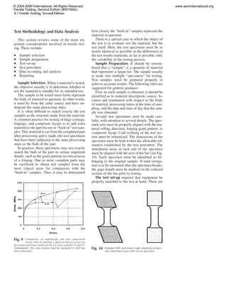 8 / Tensile Testing, Second Edition
Fig. 9 Comparison of engineering and true stress-strain
curves. Prior to necking, a point on the r-e curve can
be constructed from a point on the s-e curve using Eq 11 and 12.
Subsequently, the cross section must be measured to ﬁnd true
stress and strain.
Test Methodology and Data Analysis
This section reviews some of the more im-
portant considerations involved in tensile test-
ing. These include:
● Sample selection
● Sample preparation
● Test set-up
● Test procedure
● Data recording and analysis
● Reporting
Sample Selection. When a material is tested,
the objective usually is to determine whether or
not the material is suitable for its intended use.
The sample to be tested must fairly represent
the body of material in question. In other words,
it must be from the same source and have un-
dergone the same processing steps.
It is often difﬁcult to match exactly the test
samples to the structure made from the material.
A common practice for testing of large castings,
forgings, and composite layups is to add extra
material to the part for use as “built-in” test sam-
ples. This material is cut from the completed part
after processing and is made into test specimens
that have been subjected to the same processing
steps as the bulk of the part.
In practice, these specimens may not exactly
match the bulk of the part in certain important
details, such as the grain patterns in critical areas
of a forging. One or more complete parts may
be sacriﬁced to obtain test samples from the
most critical areas for comparison with the
“built-in” samples. Thus, it may be determined
how closely the “built-in” samples represent the
material in question.
There is a special case in which the object of
the test is to evaluate not the material, but the
test itself. Here, the test specimens must be as
nearly identical as possible so the differences in
the test results represent, as far as possible, only
the variability in the testing process.
Sample Preparation. It should be remem-
bered that a “sample” is a quantity of material
that represents a larger lot. The sample usually
is made into multiple “specimens” for testing.
Test samples must be prepared properly to
achieve accurate results. The following rules are
suggested for general guidance.
First, as each sample is obtained, it should be
identiﬁed as to material description, source, lo-
cation and orientation with respect to the body
of material, processing status at the time of sam-
pling, and the data and time of day that the sam-
ple was obtained.
Second, test specimens must be made care-
fully, with attention to several details. The spec-
imen axis must be properly aligned with the ma-
terial rolling direction, forging grain pattern, or
composite layup. Cold working of the test sec-
tion must be minimized. The dimensions of the
specimen must be held within the allowable tol-
erances established by the test procedure. The
attachment areas at each end of the specimen
must be aligned with the axis of the bar (see Fig.
10). Each specimen must be identiﬁed as be-
longing to the original sample. If total elonga-
tion is to be measured after the specimen breaks,
the gage length must be marked on the reduced
section of the bar prior to testing.
The test set-up requires that equipment be
properly matched to the test at hand. There are
Fig. 10 Improper (left) and proper (right) alignment of speci-
men attachment areas with axis of specimen
© 2004 ASM International. All Rights Reserved.
Tensile Testing, Second Edition (#05106G)
www.asminternational.org
 
