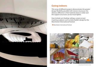 www.basestructures.com
Going indoors
This array of different projects demonstrates the greater
design flexibility possible with interior structures: the
obvious difference is that material choice is wider and
the support structures can be much lighter.
Uses include sun shading, ceilings, screens or just
inspiring sculpture such as Zaha Hadid’s design for the
Manchester International Festival.
Manchester International Festival
 