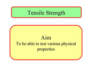 Tensile Strength Aim To be able to test various physical properties 