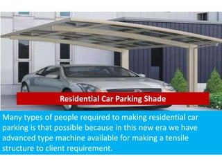 Residential Car Parking Shade
Many types of people required to making residential car
parking is that possible because in this new era we have
advanced type machine available for making a tensile
structure to client requirement.
 
