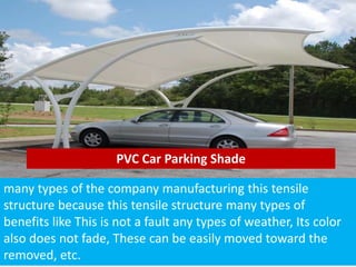 PVC Car Parking Shade
many types of the company manufacturing this tensile
structure because this tensile structure many types of
benefits like This is not a fault any types of weather, Its color
also does not fade, These can be easily moved toward the
removed, etc.
 