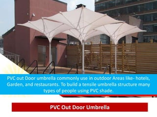 PVC Out Door Umbrella
PVC out Door umbrella commonly use in outdoor Areas like- hotels,
Garden, and restaurants. To build a tensile umbrella structure many
types of people using PVC shade.
 