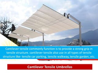 Cantilever Tensile Umbrellas
Cantilever tensile commonly function is to provide a strong grip in
tensile structure. cantilever tensile also use in all types of tensile
structure like- tensile car parking, tensile walkway, tensile garden, etc.
 