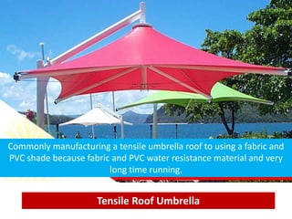 Tensile Roof Umbrella
Commonly manufacturing a tensile umbrella roof to using a fabric and
PVC shade because fabric and PVC water resistance material and very
long time running.
 