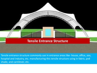 Tensile Entrance Structure
Tensile entrance structure commonly use in entrance areas like- house, office, zoo,
hospital and industry, etc. manufacturing this tensile structure using in fabric, pvd
shade, and cantilever, etc.
 