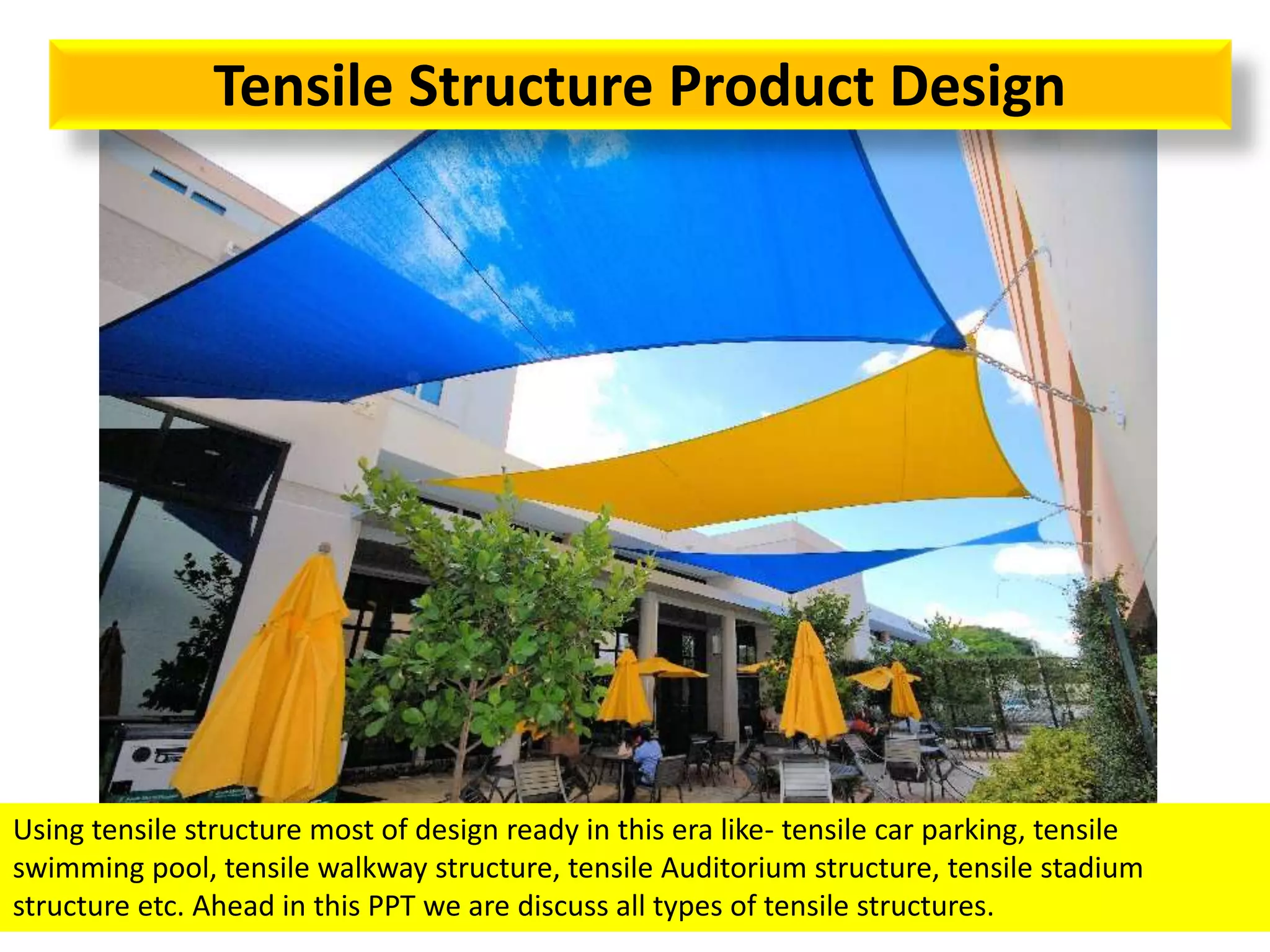 Tensile Structure Product Design
Using tensile structure most of design ready in this era like- tensile car parking, tensile
swimming pool, tensile walkway structure, tensile Auditorium structure, tensile stadium
structure etc. Ahead in this PPT we are discuss all types of tensile structures.
 