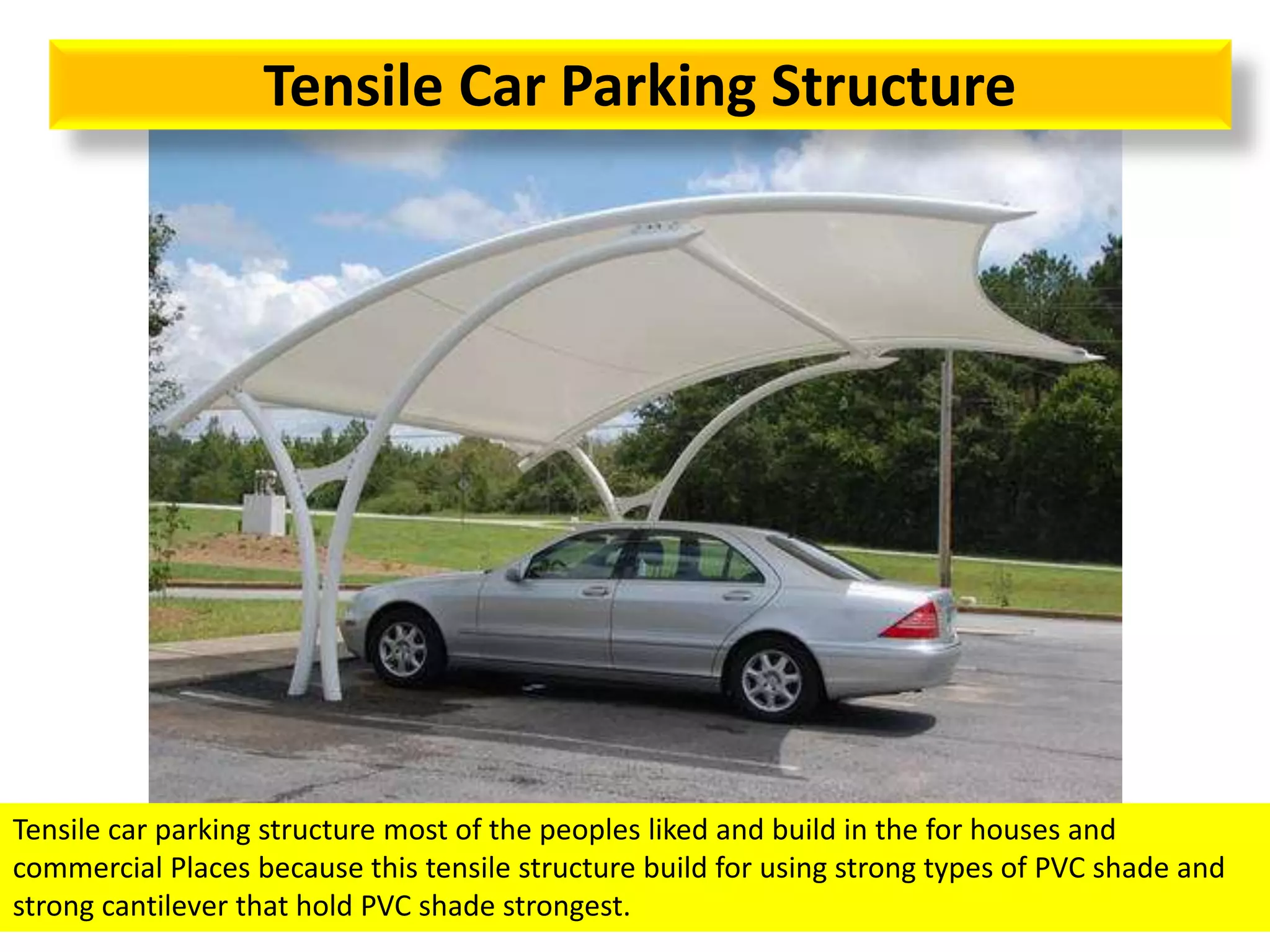 Tensile Car Parking Structure
Tensile car parking structure most of the peoples liked and build in the for houses and
commercial Places because this tensile structure build for using strong types of PVC shade and
strong cantilever that hold PVC shade strongest.
 