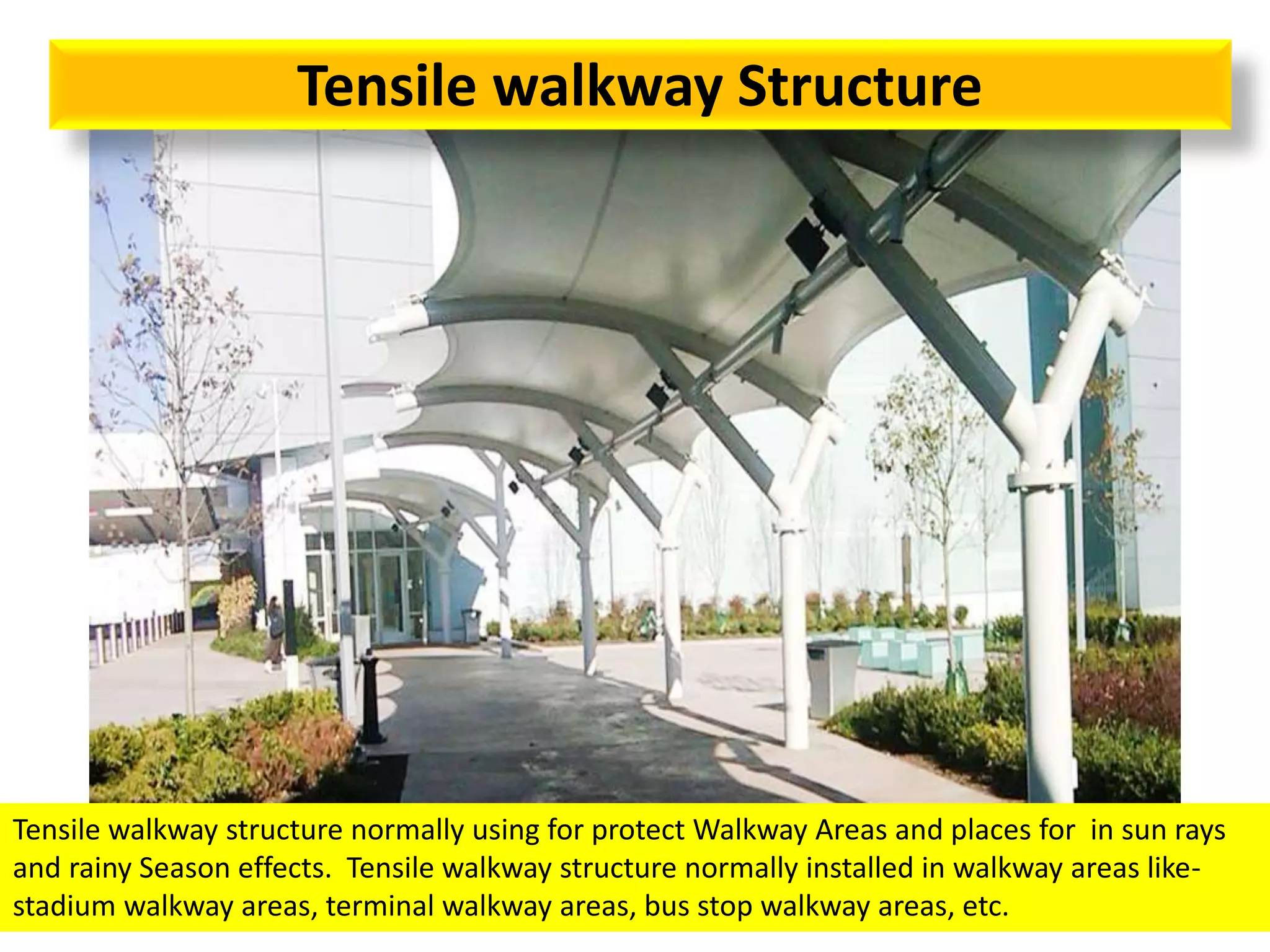 Tensile walkway Structure
Tensile walkway structure normally using for protect Walkway Areas and places for in sun rays
and rainy Season effects. Tensile walkway structure normally installed in walkway areas like-
stadium walkway areas, terminal walkway areas, bus stop walkway areas, etc.
 