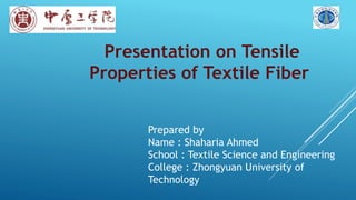 Presentation on Tensile
Properties of Textile Fiber
Prepared by
Name : Shaharia Ahmed
School : Textile Science and Engineering
College : Zhongyuan University of
Technology
 